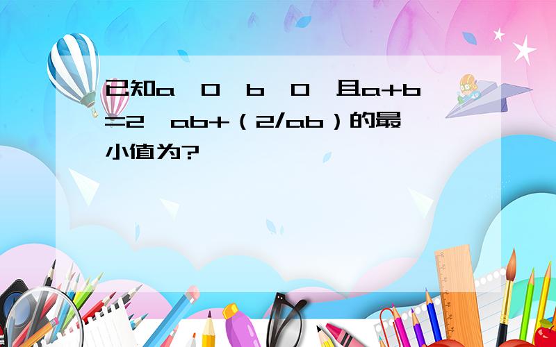 已知a>0,b>0,且a+b=2,ab+（2/ab）的最小值为?