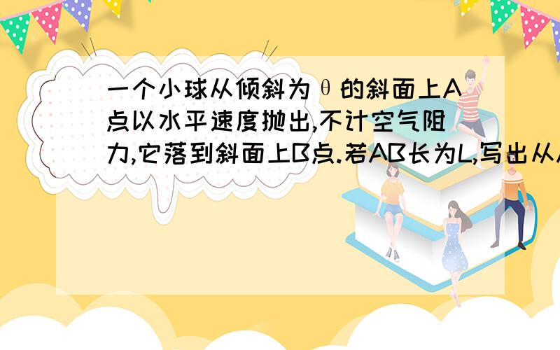 一个小球从倾斜为θ的斜面上A点以水平速度抛出,不计空气阻力,它落到斜面上B点.若AB长为L,写出从A到B的水平位移和竖直方向的位移?