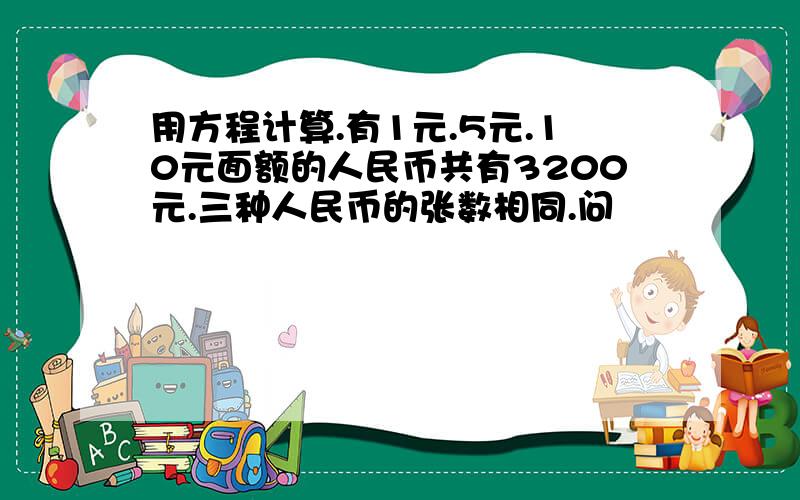 用方程计算.有1元.5元.10元面额的人民币共有3200元.三种人民币的张数相同.问