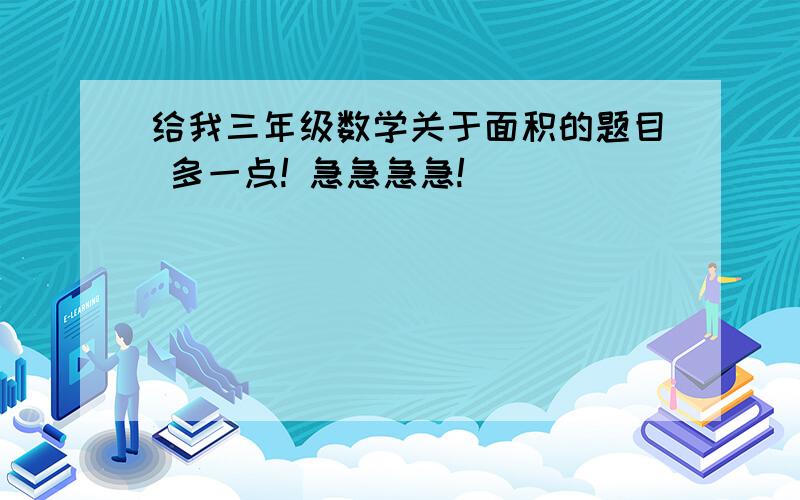 给我三年级数学关于面积的题目 多一点! 急急急急!