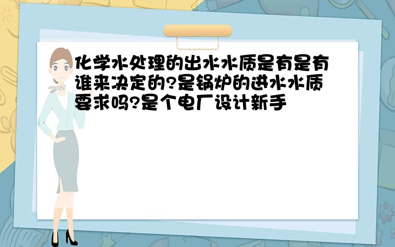 化学水处理的出水水质是有是有谁来决定的?是锅炉的进水水质要求吗?是个电厂设计新手