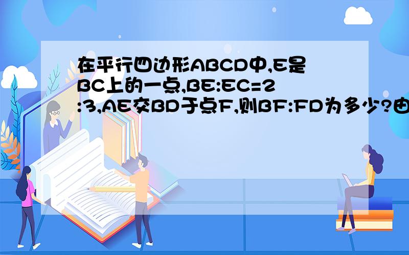 在平行四边形ABCD中,E是BC上的一点,BE:EC=2:3,AE交BD于点F,则BF:FD为多少?由BE平行于AD,得角DBE=角ADB,角BEA=角DAE,所以三角形BFE相似于DFA,所以BF/FD=BE/AD 又BE/EC=2/3 ,所以BE/BC=2/5 而BC=AD ,所以BF/FD=2/5 为什么