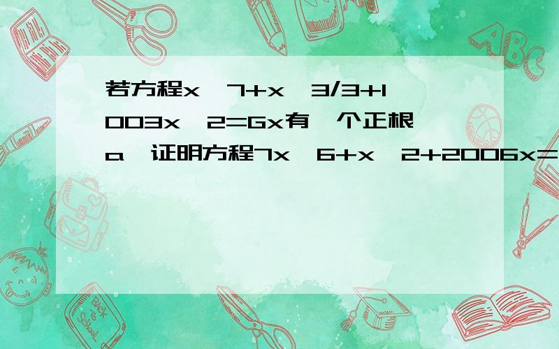 若方程x^7+x^3/3+1003x^2=Gx有一个正根a,证明方程7x^6+x^2+2006x=G必有一个小于a的正根.望各位仁兄多多指教!