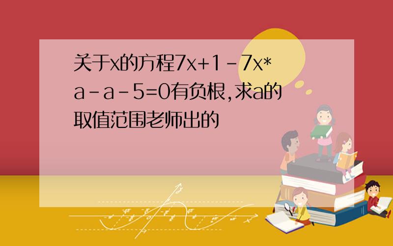 关于x的方程7x+1-7x*a-a-5=0有负根,求a的取值范围老师出的