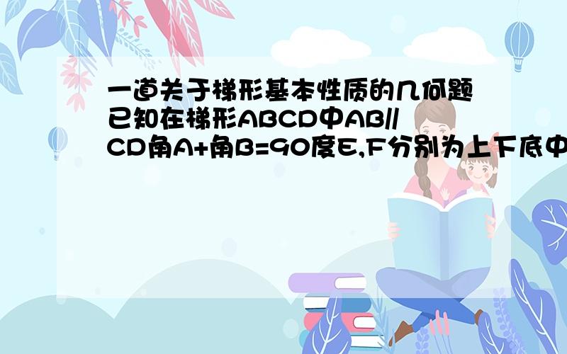 一道关于梯形基本性质的几何题已知在梯形ABCD中AB//CD角A+角B=90度E,F分别为上下底中点.求证EF=1/2（AB-CD）