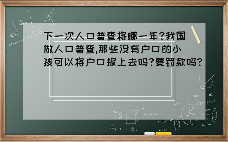 下一次人口普查将哪一年?我国做人口普查,那些没有户口的小孩可以将户口报上去吗?要罚款吗?