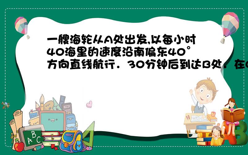 一艘海轮从A处出发,以每小时40海里的速度沿南偏东40°方向直线航行．30分钟后到达B处．在C处有一座灯塔,海轮在A处观察灯塔,其方向是南偏东70°,在B处观察灯塔,其方向是北偏东65°,那么B、C