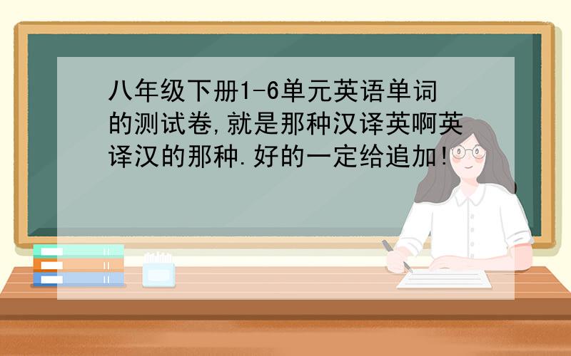 八年级下册1-6单元英语单词的测试卷,就是那种汉译英啊英译汉的那种.好的一定给追加!