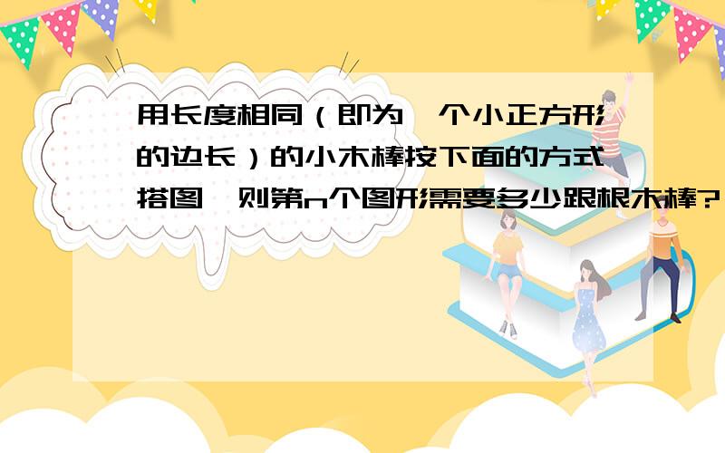 用长度相同（即为一个小正方形的边长）的小木棒按下面的方式搭图,则第n个图形需要多少跟根木棒?（1）当n=1时,图形需要（）根小棒（2）当n=2时,图形需要（0根小棒（3）第n个图形需要（）