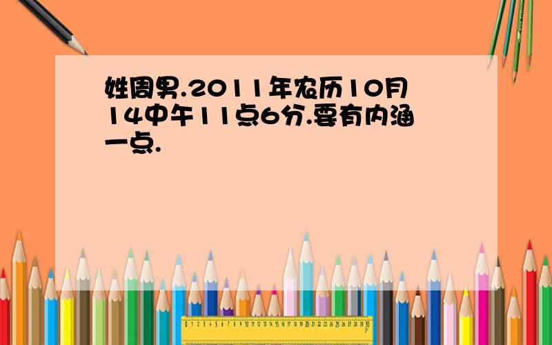 姓周男.2011年农历10月14中午11点6分.要有内涵一点.