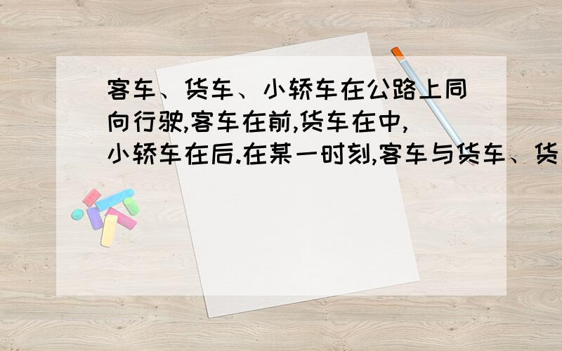 客车、货车、小轿车在公路上同向行驶,客车在前,货车在中,小轿车在后.在某一时刻,客车与货车、货车与小轿车的距离相等.从这一时刻起,10分钟后小轿车追上货车,又过5分钟,小轿车又追上了