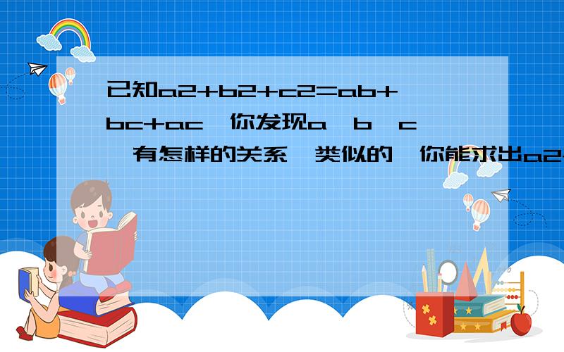 已知a2+b2+c2=ab+bc+ac,你发现a、b、c、有怎样的关系,类似的,你能求出a2+b2+a2b2+1=4ab中a、b的值吗在字母后面的数字为次方