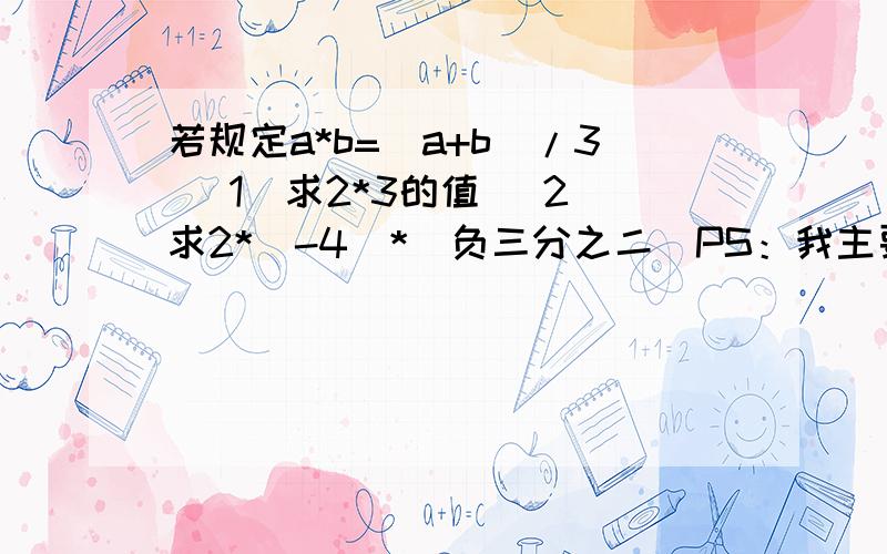 若规定a*b=(a+b)/3 (1)求2*3的值 （2）求2*（-4）*（负三分之二）PS：我主要知道是怎么做出来的，最好讲的详细些