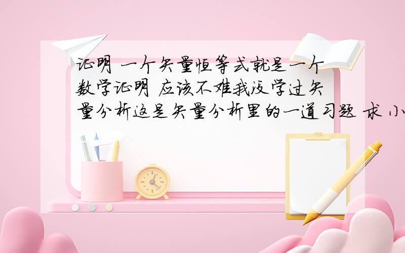 证明 一个矢量恒等式就是一个数学证明 应该不难我没学过矢量分析这是矢量分析里的一道习题 求 小弟在此先谢过了!现在应该能看清了！