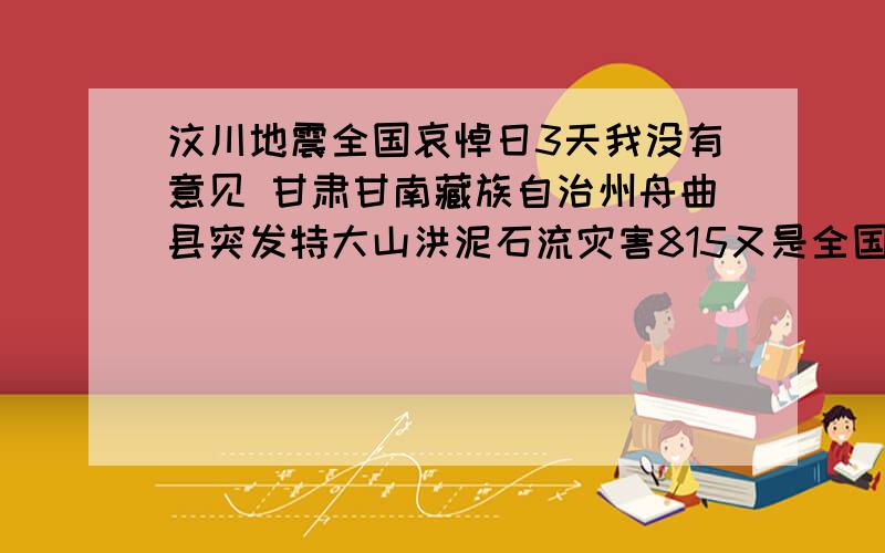 汶川地震全国哀悼日3天我没有意见 甘肃甘南藏族自治州舟曲县突发特大山洪泥石流灾害815又是全国哀悼日 我也没有意见 不过 以后如类似这事件再次发生 那估计50年以后 隔三差五都将成为