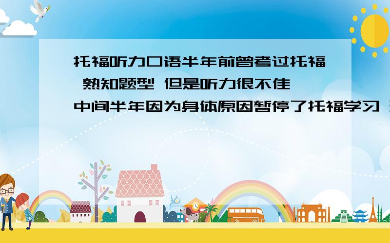 托福听力口语半年前曾考过托福 熟知题型 但是听力很不佳 中间半年因为身体原因暂停了托福学习 现在托福几乎是从0开始 打算在家自己备考 想知道 托福听力从一开始到最后冲分阶段大神