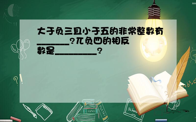 大于负三且小于五的非常整数有_______?兀负四的相反数是_________?