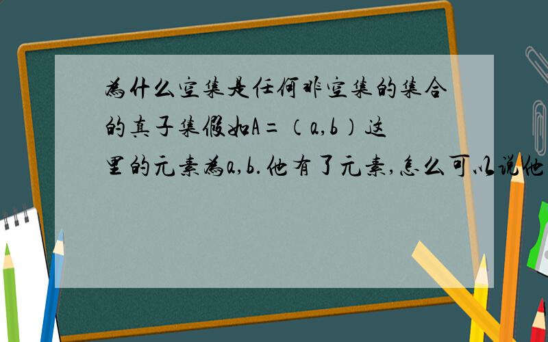 为什么空集是任何非空集的集合的真子集假如A=（a,b）这里的元素为a,b.他有了元素,怎么可以说他包括了空集呢?空集没有元素啊?