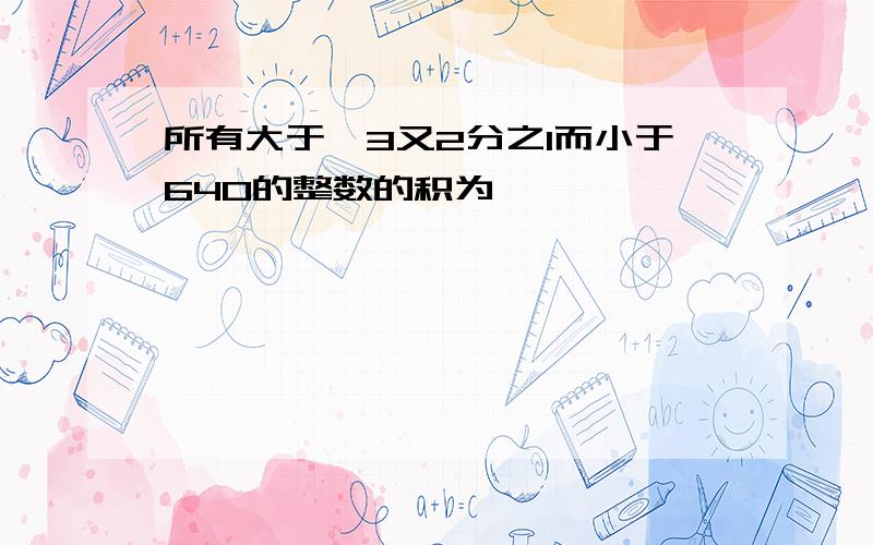 所有大于﹣3又2分之1而小于640的整数的积为