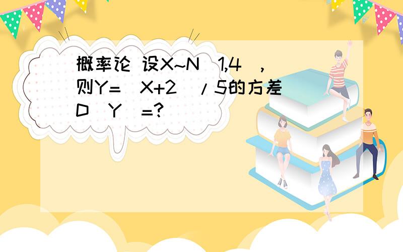 概率论 设X~N(1,4),则Y=(X+2)/5的方差 D(Y)=?