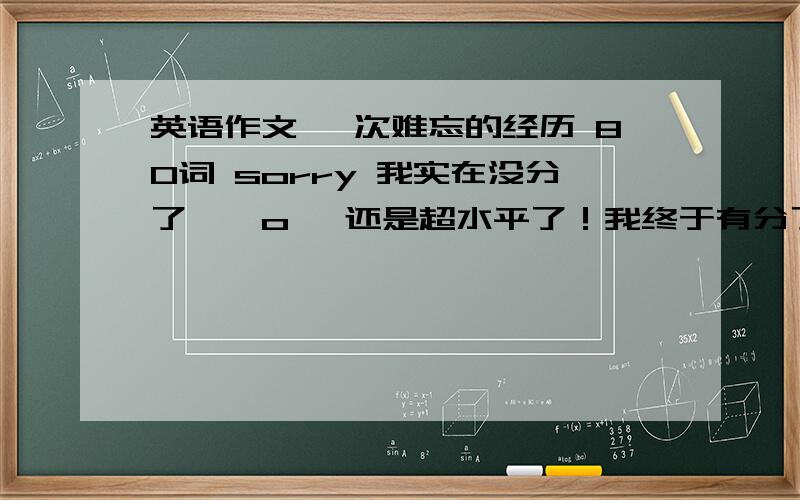 英语作文 一次难忘的经历 80词 sorry 我实在没分了,⊙o⊙ 还是超水平了！我终于有分了我再加！有好的麻烦一下~\(≥▽≤)/~