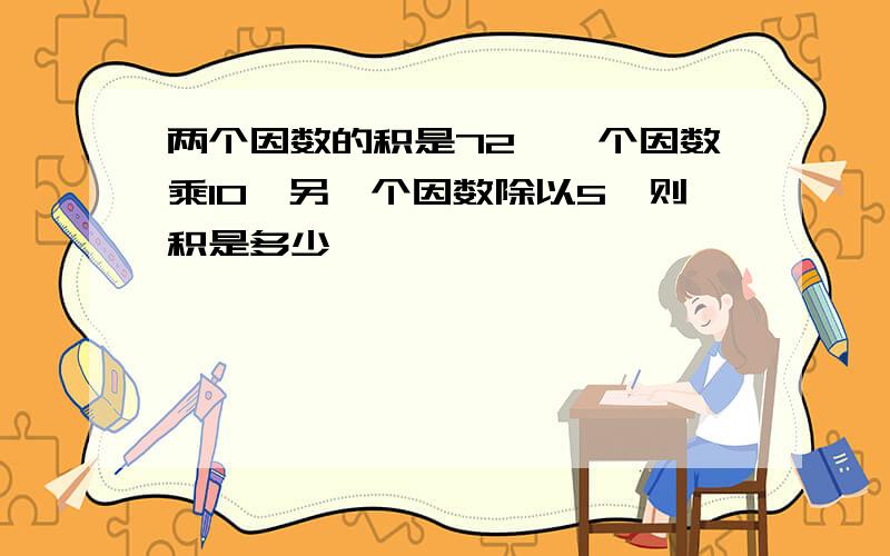 两个因数的积是72,一个因数乘10,另一个因数除以5,则积是多少