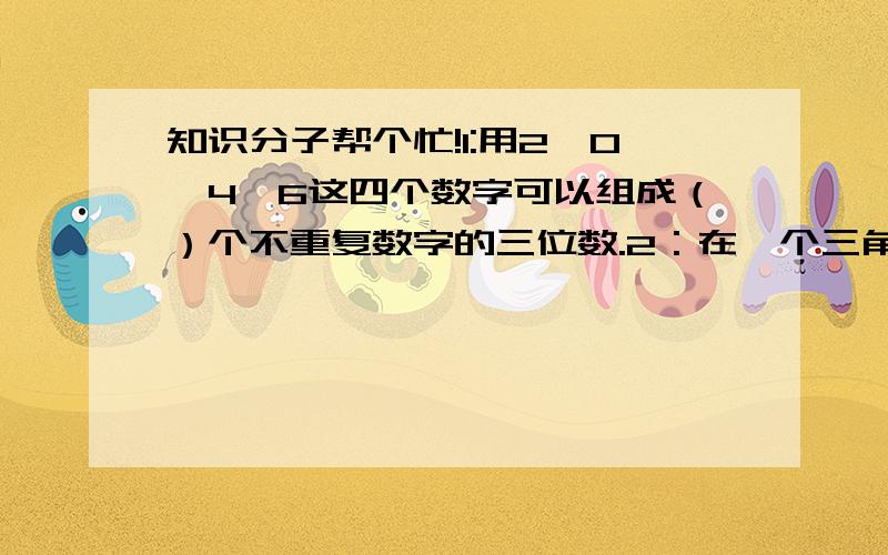 知识分子帮个忙!1:用2、0、4、6这四个数字可以组成（）个不重复数字的三位数.2：在一个三角形中,如果∠1+∠2=80°,那么这个三角形一定是（）.3：一个圆柱的侧面展开图是一个正方形,这个圆