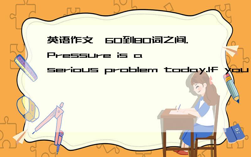 英语作文,60到80词之间.Pressure is a serious problem today.If you best friend feels under pressure,please write him/her an e-mail to give some advice.