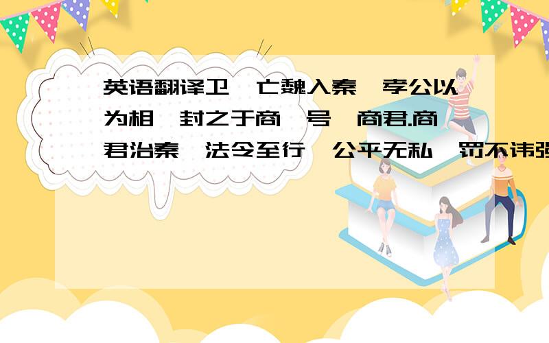 英语翻译卫鞅亡魏入秦,孝公以为相,封之于商,号曰商君.商君治秦,法令至行,公平无私,罚不讳强大,赏不私亲近,法及太子,黥劓其傅.期年之后,道不拾遗,民不妄取,兵革大强,诸侯畏惧.然刻深寡恩