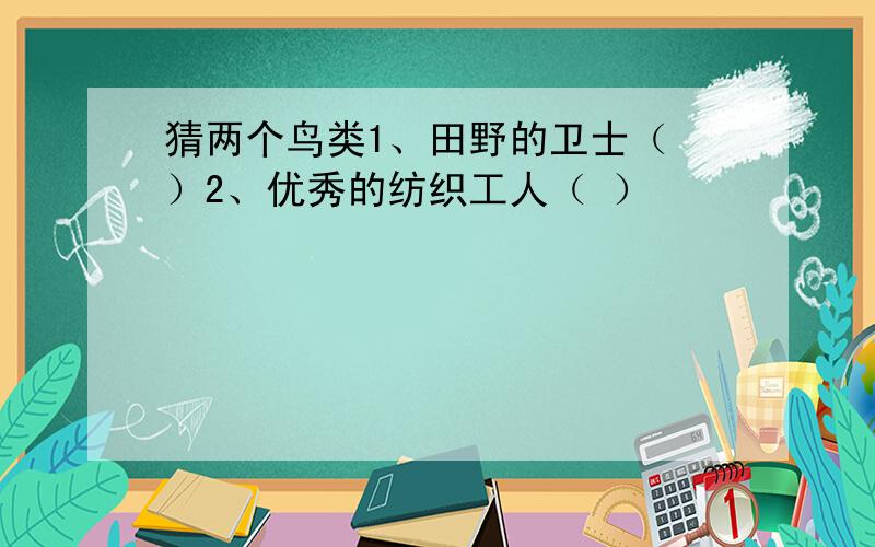 猜两个鸟类1、田野的卫士（ ）2、优秀的纺织工人（ ）