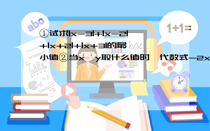 ①试求|x-3|+|x-2|+|x+2|+|x+3|的最小值②当x,y取什么值时,代数式-2x^2-y^2+4x-6y-3有最大值,并求出最大值.