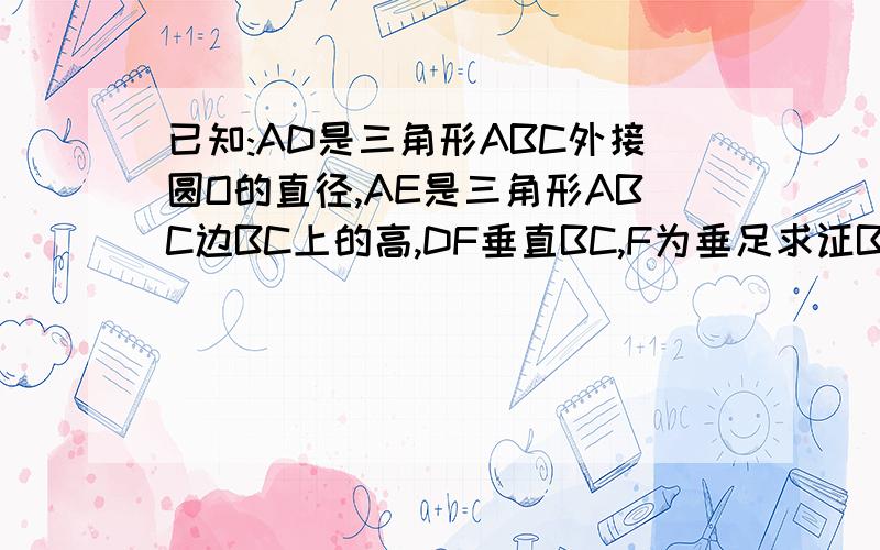 已知:AD是三角形ABC外接圆O的直径,AE是三角形ABC边BC上的高,DF垂直BC,F为垂足求证BF=EC.若AE=2,EB=1,EC=6,求圆O的直径