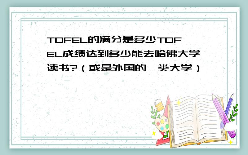 TOFEL的满分是多少TOFEL成绩达到多少能去哈佛大学读书?（或是外国的一类大学）