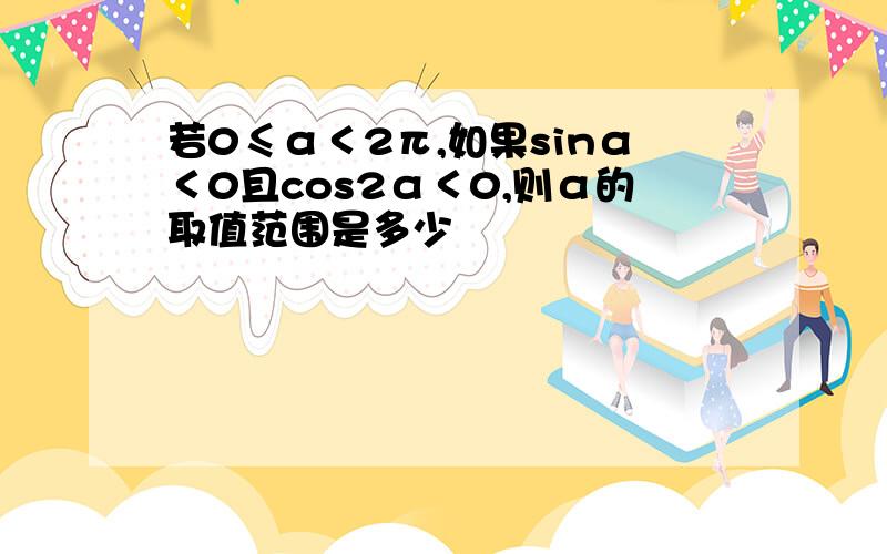 若0≤α＜2π,如果sinα＜0且cos2α＜0,则α的取值范围是多少