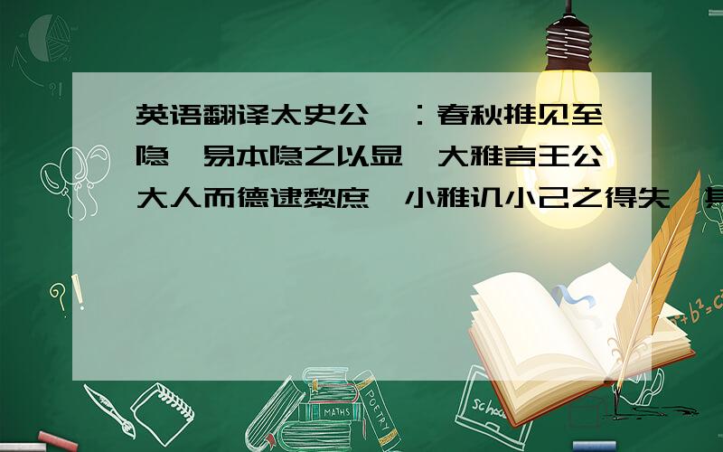 英语翻译太史公曰：春秋推见至隐,易本隐之以显,大雅言王公大人而德逮黎庶,小雅讥小己之得失,其流及上.所以言虽外殊,其合德一也.相如虽多虚辞滥说,然其要归引之节俭,此与诗之风谏何异.