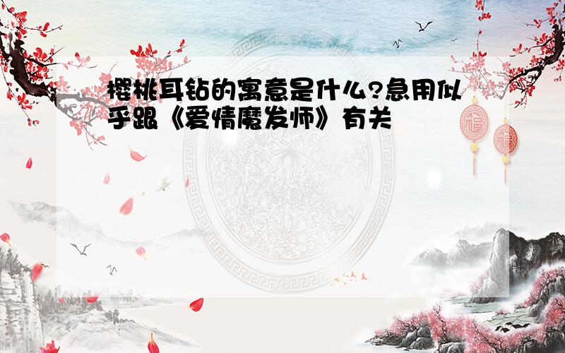 樱桃耳钻的寓意是什么?急用似乎跟《爱情魔发师》有关