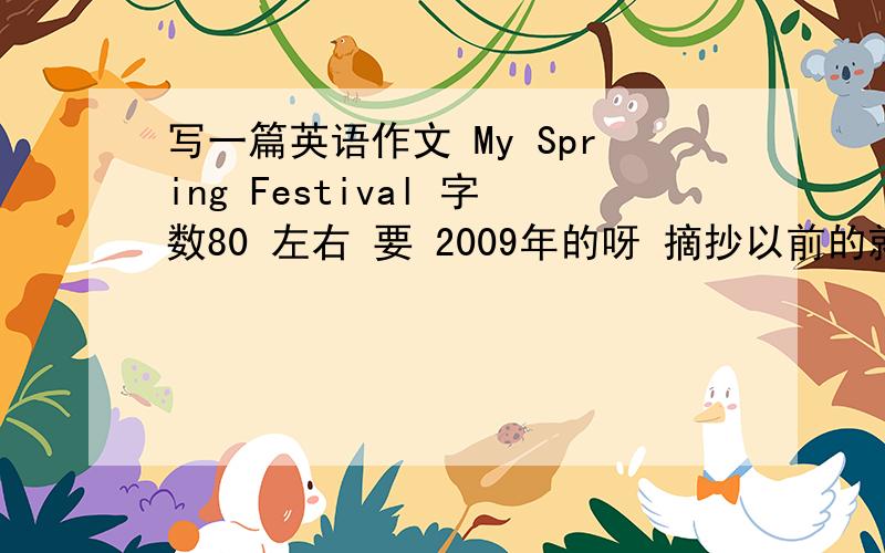 写一篇英语作文 My Spring Festival 字数80 左右 要 2009年的呀 摘抄以前的就不要来了