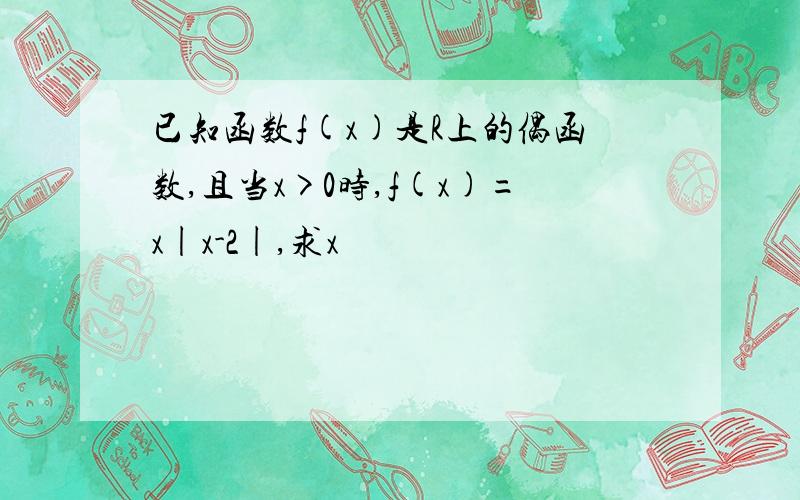 已知函数f(x)是R上的偶函数,且当x>0时,f(x)=x|x-2|,求x