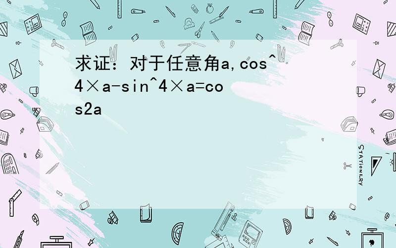 求证：对于任意角a,cos^4×a-sin^4×a=cos2a