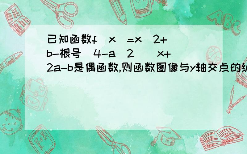 已知函数f(x)=x^2+[b-根号（4-a^2)]x+2a-b是偶函数,则函数图像与y轴交点的纵坐标的最大值是?参考答案是4我做出来的结果是2倍根号5,就是想不通为什么是4,我没有积分了,就剩下最后5分了,请师傅门