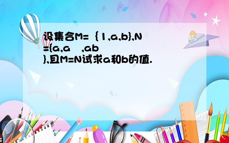 设集合M=｛1,a,b},N={a,a²,ab},且M=N试求a和b的值.