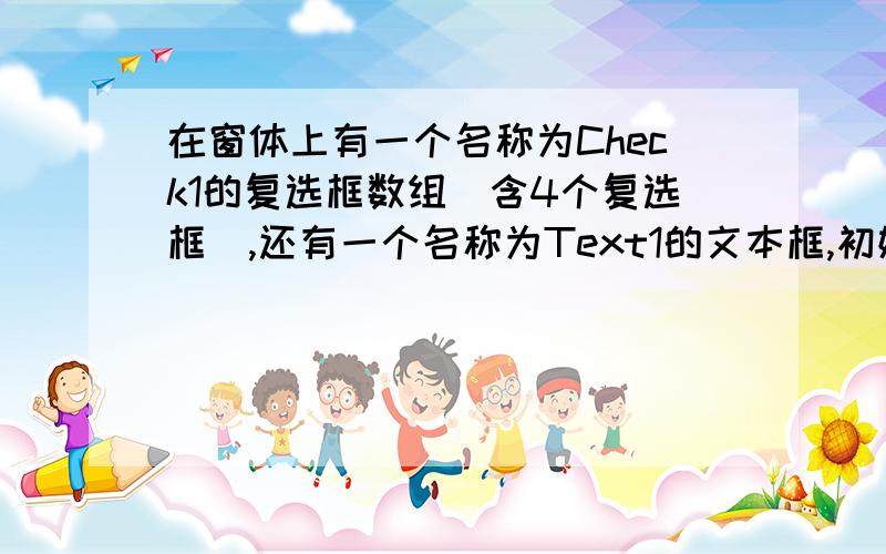 在窗体上有一个名称为Check1的复选框数组（含4个复选框）,还有一个名称为Text1的文本框,初始内容为空.程序运行时,单击任何复选框,则把所有选中的复选框后面的文字罗列在文本框中.下面能