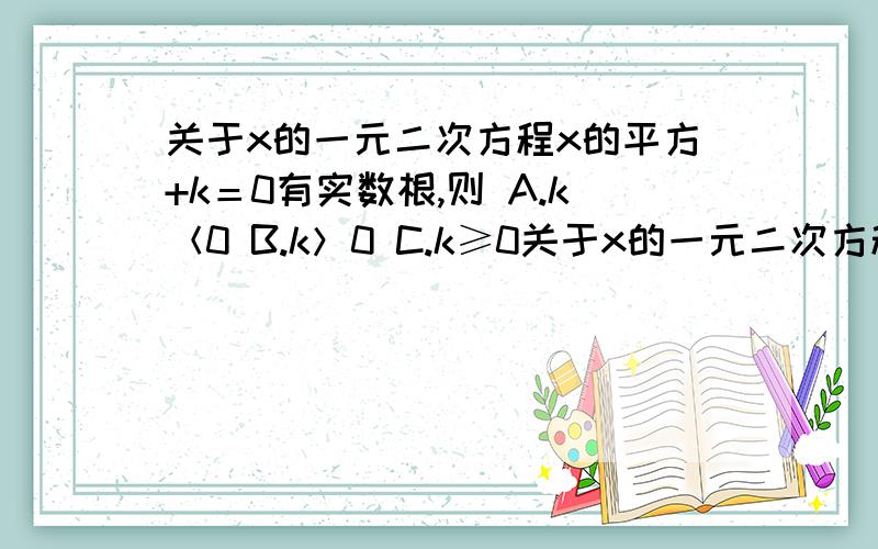 关于x的一元二次方程x的平方+k＝0有实数根,则 A.k＜0 B.k＞0 C.k≥0关于x的一元二次方程x的平方+k＝0有实数根,则A.k＜0 B.k＞0 C.k≥0 D.k≤0