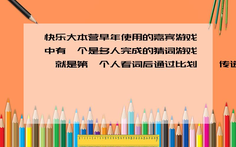 快乐大本营早年使用的嘉宾游戏中有一个是多人完成的猜词游戏,就是第一个人看词后通过比划一一传递下去.在猜词游戏中后面的嘉宾都带着耳机,然后最后一个人明白前面一个人比划的意思