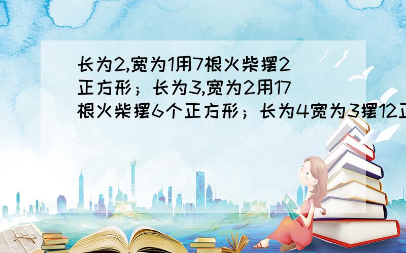 长为2,宽为1用7根火柴摆2正方形；长为3,宽为2用17根火柴摆6个正方形；长为4宽为3摆12正方形需用多少火柴初一找规律题