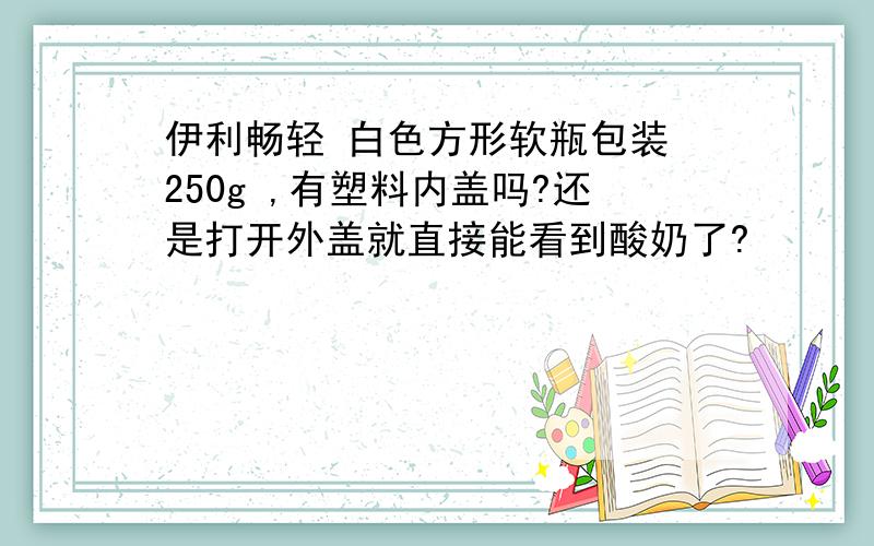 伊利畅轻 白色方形软瓶包装 250g ,有塑料内盖吗?还是打开外盖就直接能看到酸奶了?