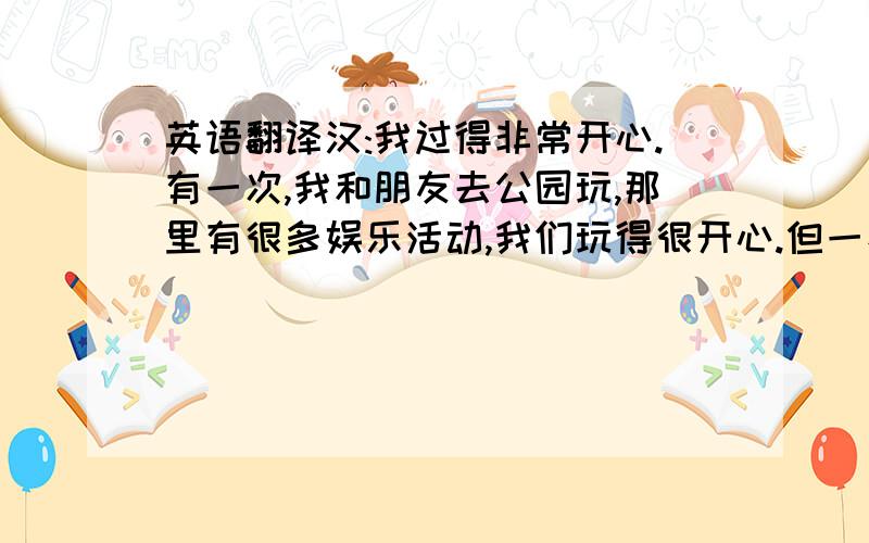 英语翻译汉:我过得非常开心.有一次,我和朋友去公园玩,那里有很多娱乐活动,我们玩得很开心.但一看时间,已经很晚了,几乎忘记了回家.