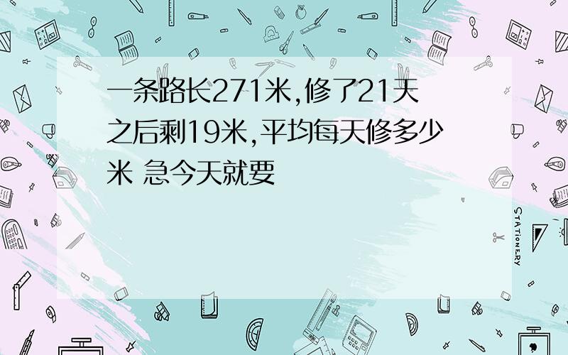 一条路长271米,修了21天之后剩19米,平均每天修多少米 急今天就要