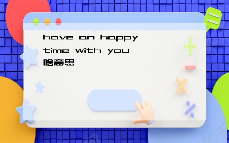 have an happy time with you 啥意思