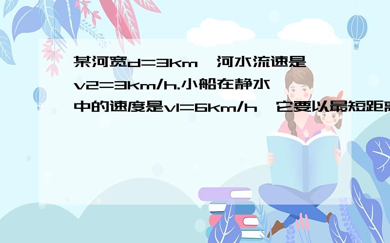 某河宽d=3km,河水流速是v2=3km/h.小船在静水中的速度是v1=6km/h,它要以最短距离从河岸的A点渡过河去到...某河宽d=3km,河水流速是v2=3km/h.小船在静水中的速度是v1=6km/h,它要以最短距离从河岸的A点